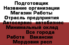 Подготовщик › Название организации ­ Магазин Работы › Отрасль предприятия ­ Автосервис, автобизнес › Минимальный оклад ­ 45 000 - Все города Работа » Вакансии   . Мордовия респ.